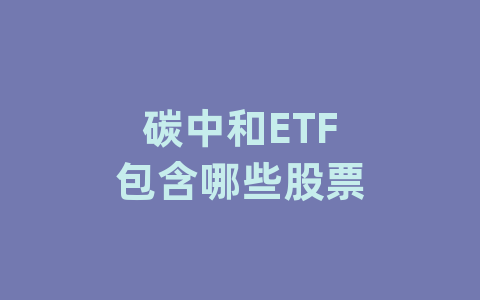 碳中和ETF包含哪些股票