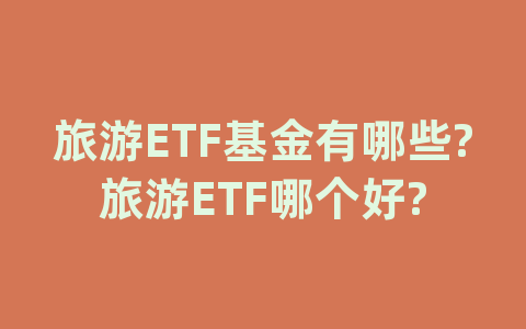 旅游ETF基金有哪些?旅游ETF哪个好?