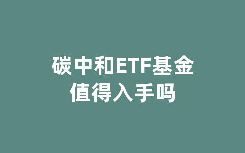 碳中和ETF基金值得入手吗