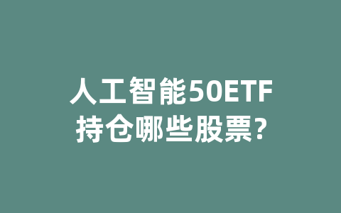 人工智能50ETF持仓哪些股票?