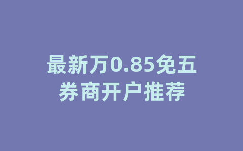 最新万0.85免五券商开户推荐