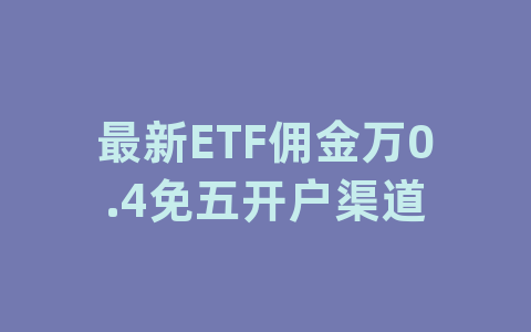 最新ETF佣金万0.4免五开户渠道