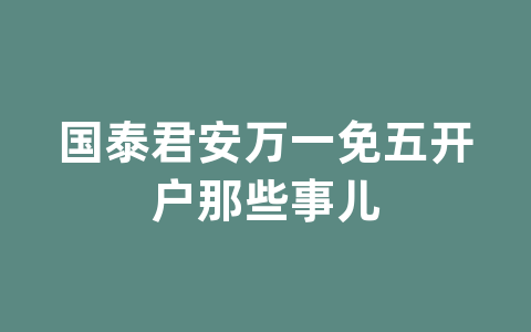 国泰君安万一免五开户那些事儿