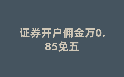 证券开户佣金万0.85免五