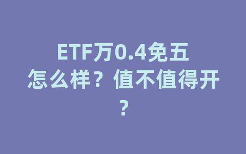 ETF万0.4免五怎么样？值不值得开？