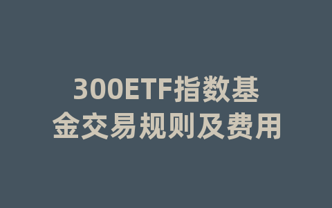 300ETF指数基金交易规则及费用