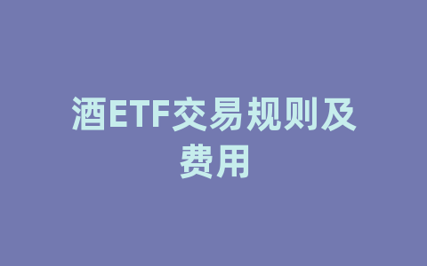 酒ETF交易规则及费用