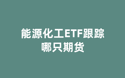 能源化工ETF跟踪哪只期货