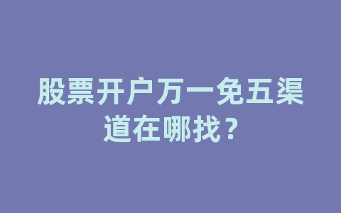 股票开户万一免五渠道在哪找？