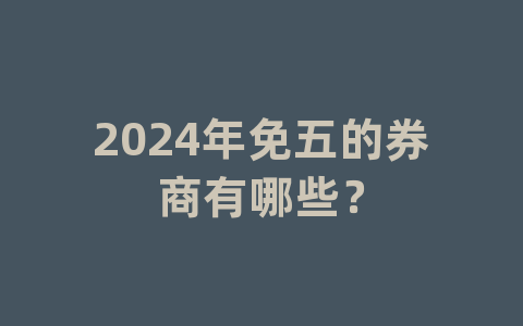 2024年免五的券商有哪些？