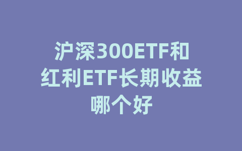 沪深300ETF和红利ETF长期收益哪个好