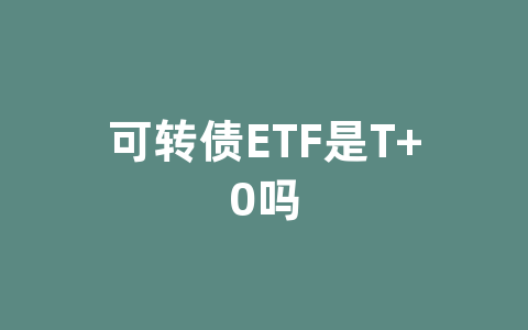 可转债ETF是T+0吗