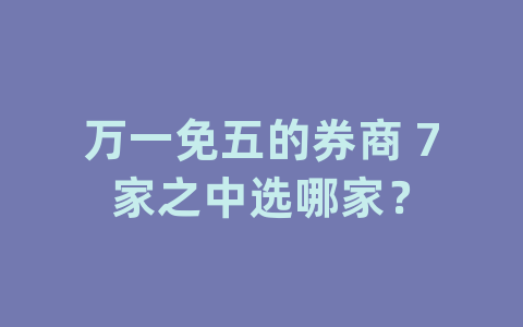 万一免五的券商 7家之中选哪家？