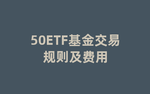 50ETF基金交易规则及费用