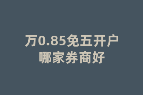 万0.85免五开户哪家券商好